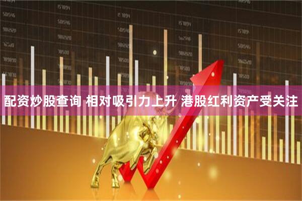 配资炒股查询 相对吸引力上升 港股红利资产受关注