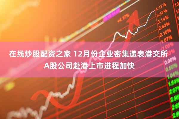 在线炒股配资之家 12月份企业密集递表港交所 A股公司赴港上市进程加快