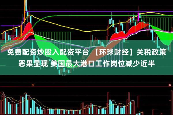 免费配资炒股入配资平台 【环球财经】关税政策恶果显现 美国最大港口工作岗位减少近半