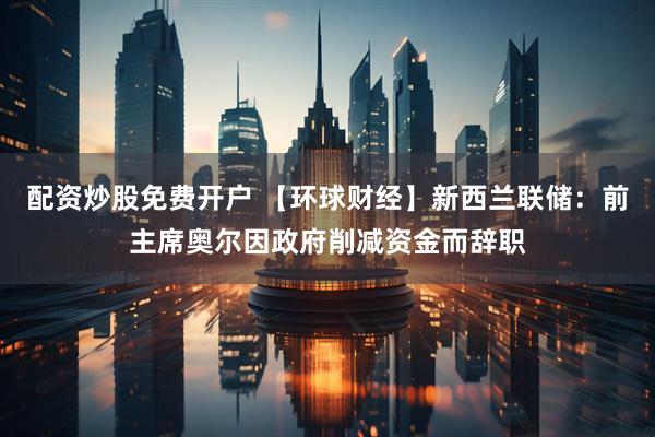 配资炒股免费开户 【环球财经】新西兰联储：前主席奥尔因政府削减资金而辞职