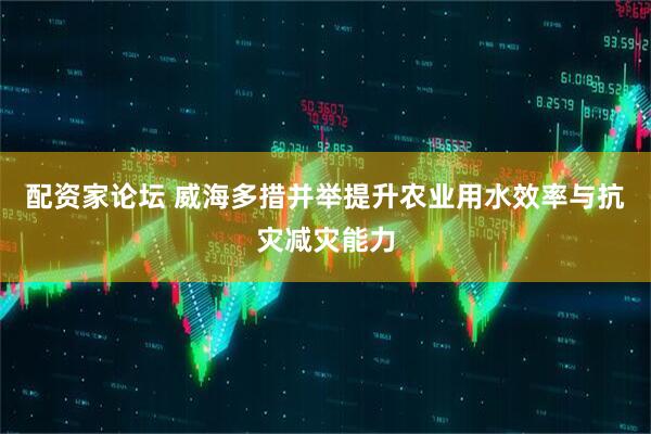 配资家论坛 威海多措并举提升农业用水效率与抗灾减灾能力