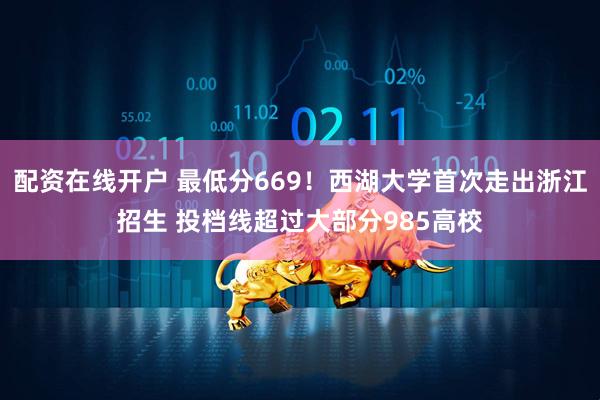 配资在线开户 最低分669！西湖大学首次走出浙江招生 投档线超过大部分985高校