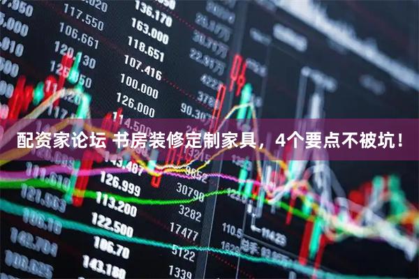 配资家论坛 书房装修定制家具，4个要点不被坑！