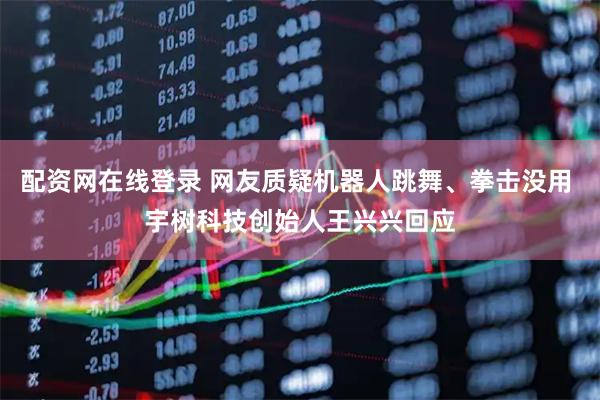 配资网在线登录 网友质疑机器人跳舞、拳击没用 宇树科技创始人王兴兴回应