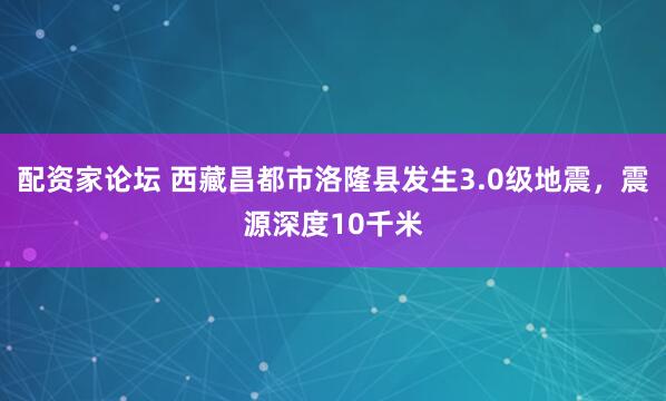 配资家论坛 西藏昌都市洛隆县发生3.0级地震，震源深度10千米
