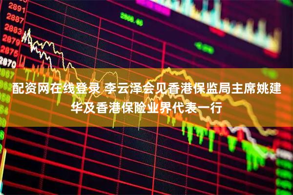 配资网在线登录 李云泽会见香港保监局主席姚建华及香港保险业界代表一行