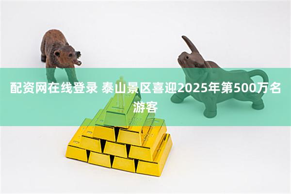 配资网在线登录 泰山景区喜迎2025年第500万名游客