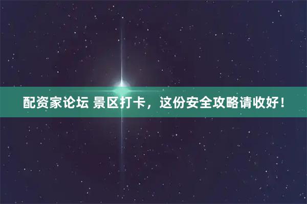 配资家论坛 景区打卡，这份安全攻略请收好！