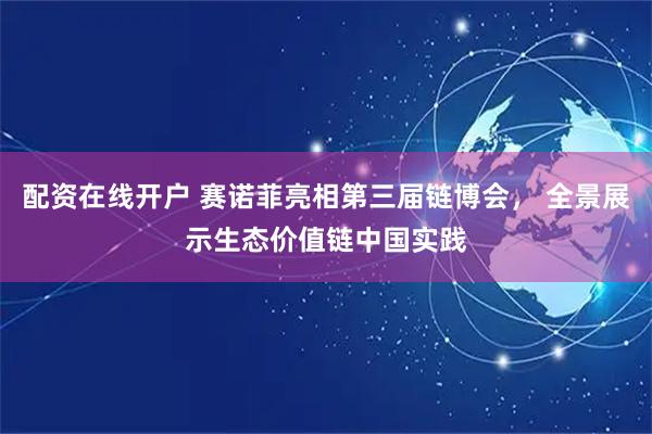 配资在线开户 赛诺菲亮相第三届链博会， 全景展示生态价值链中国实践
