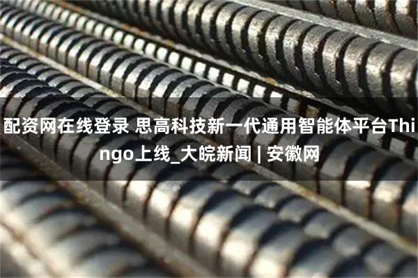 配资网在线登录 思高科技新一代通用智能体平台Thingo上线_大皖新闻 | 安徽网