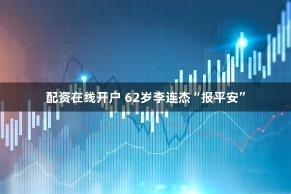 配资在线开户 62岁李连杰“报平安”