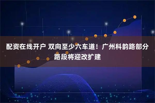 配资在线开户 双向至少六车道!广州科韵路部分路段将迎改扩建