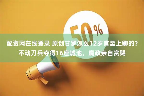 配资网在线登录 原创甘罗怎么12岁官至上卿的?不动刀兵夺得16座城池,嬴政亲自赏赐