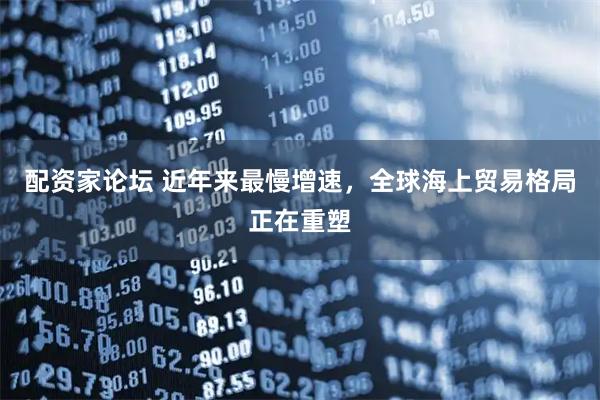 配资家论坛 近年来最慢增速，全球海上贸易格局正在重塑