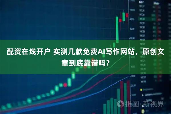 配资在线开户 实测几款免费AI写作网站,原创文章到底靠谱吗?