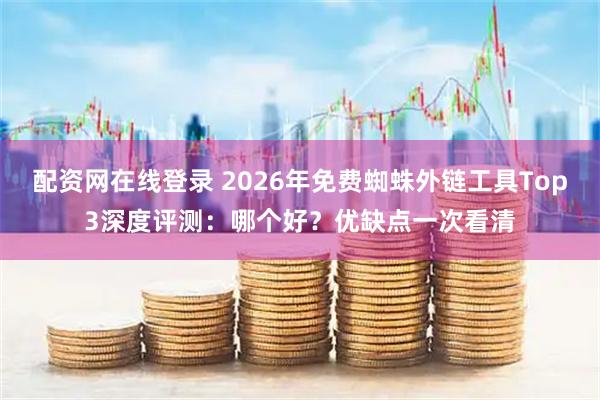 配资网在线登录 2026年免费蜘蛛外链工具Top3深度评测:哪个好?优缺点一次看清