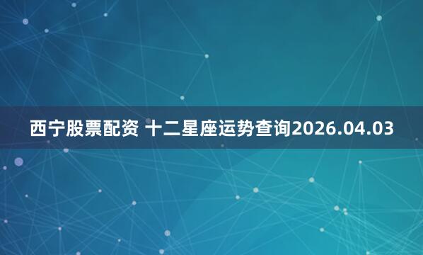 西宁股票配资 十二星座运势查询2026.04.03